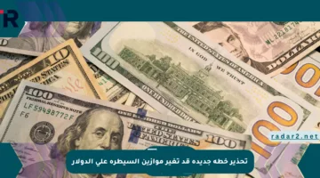 تحذير خطة جديدة قد تغير موازين السيطرة على الدولار